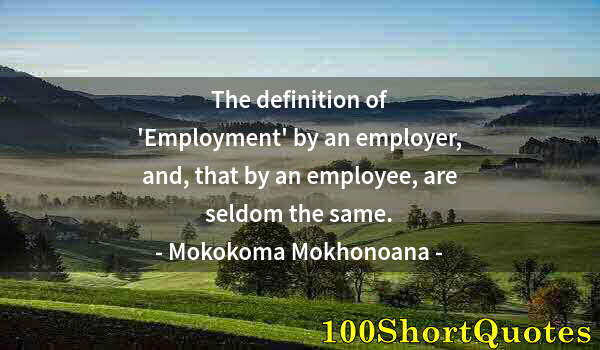 Quote by Albert Einstein: The definition of 'Employment' by an employer, and, that by an employee, are seldom the same.