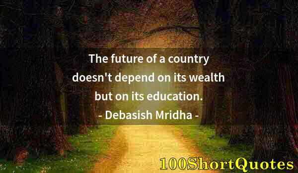 Quote by Albert Einstein: The future of a country doesn't depend on its wealth but on its education.