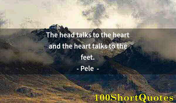 Quote by Albert Einstein: The head talks to the heart and the heart talks to the feet.