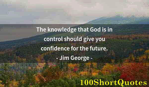 Quote by Albert Einstein: The knowledge that God is in control should give you confidence for the future.