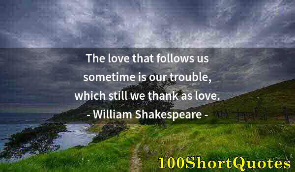 Quote by Albert Einstein: The love that follows us sometime is our trouble, which still we thank as love.