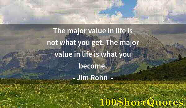 Quote by Albert Einstein: The major value in life is not what you get. The major value in life is what you become.