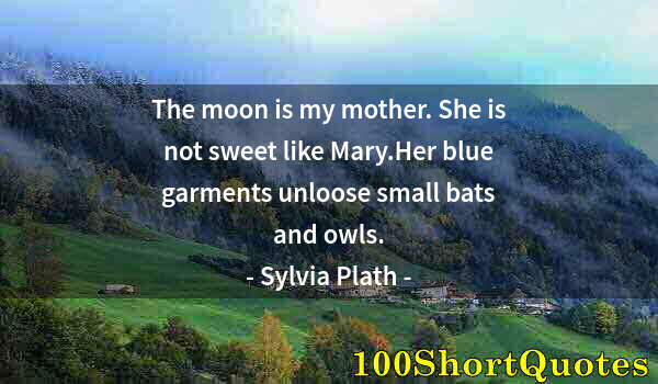 Quote by Albert Einstein: The moon is my mother. She is not sweet like Mary.Her blue garments unloose small bats and owls.