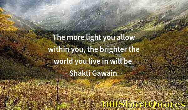 Quote by Albert Einstein: The more light you allow within you, the brighter the world you live in will be.