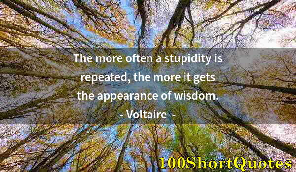 Quote by Albert Einstein: The more often a stupidity is repeated, the more it gets the appearance of wisdom.