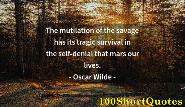 Quote by Albert Einstein: The mutilation of the savage has its tragic survival in the self-denial that mars our lives.