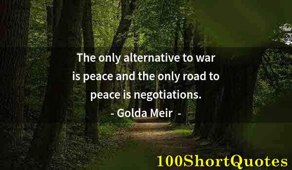 Quote by Albert Einstein: The only alternative to war is peace and the only road to peace is negotiations.