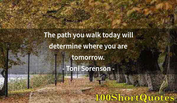 Quote by Albert Einstein: The path you walk today will determine where you are tomorrow.