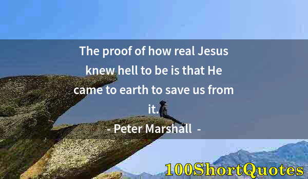 Quote by Albert Einstein: The proof of how real Jesus knew hell to be is that He came to earth to save us from it.