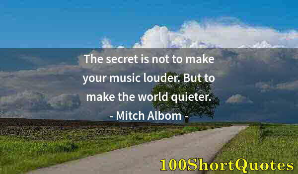 Quote by Albert Einstein: The secret is not to make your music louder. But to make the world quieter.