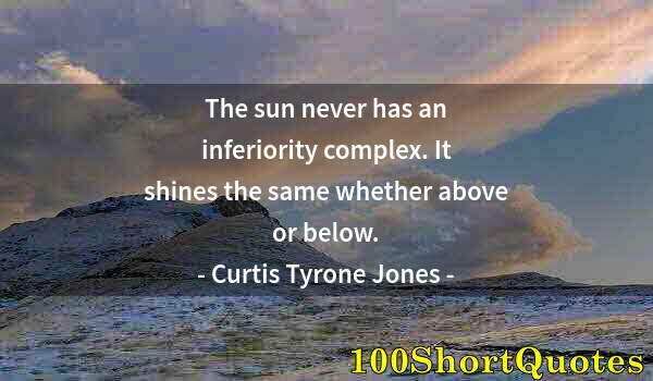 Quote by Albert Einstein: The sun never has an inferiority complex. It shines the same whether above or below.