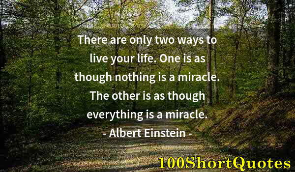 Quote by Albert Einstein: There are only two ways to live your life. One is as though nothing is a miracle. The other is as th...