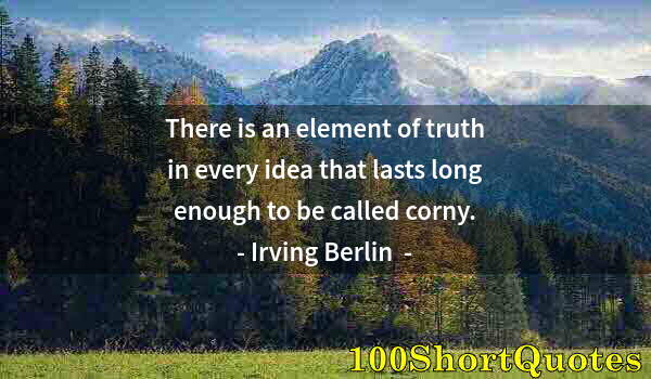 Quote by Albert Einstein: There is an element of truth in every idea that lasts long enough to be called corny.