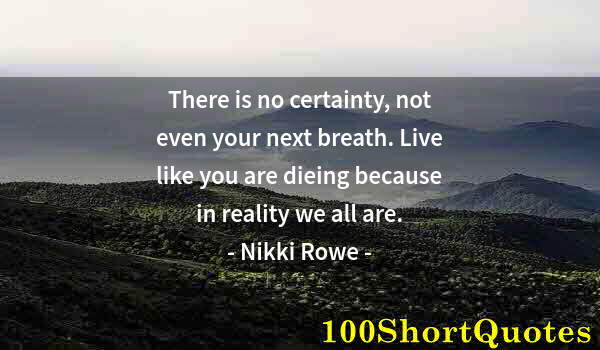 Quote by Albert Einstein: There is no certainty, not even your next breath. Live like you are dieing because in reality we all...