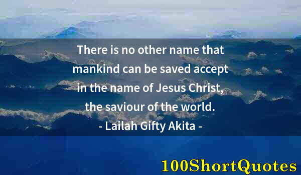 Quote by Albert Einstein: There is no other name that mankind can be saved accept in the name of Jesus Christ, the saviour of ...