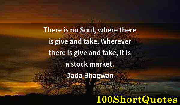 Quote by Albert Einstein: There is no Soul, where there is give and take. Wherever there is give and take, it is a stock marke...