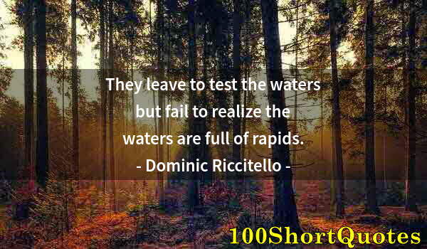 Quote by Albert Einstein: They leave to test the waters but fail to realize the waters are full of rapids.