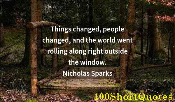 Quote by Albert Einstein: Things changed, people changed, and the world went rolling along right outside the window.