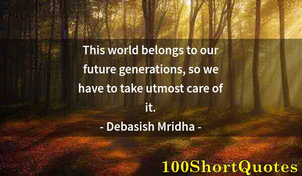 Quote by Albert Einstein: This world belongs to our future generations, so we have to take utmost care of it.