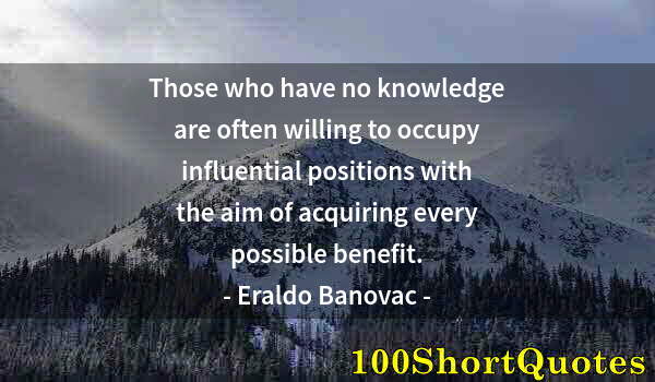 Quote by Albert Einstein: Those who have no knowledge are often willing to occupy influential positions with the aim of acquir...