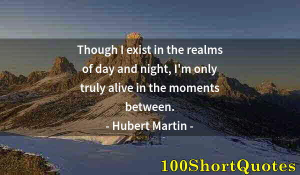 Quote by Albert Einstein: Though I exist in the realms of day and night, I'm only truly alive in the moments between.