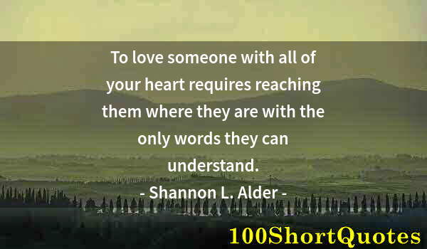 Quote by Albert Einstein: To love someone with all of your heart requires reaching them where they are with the only words the...