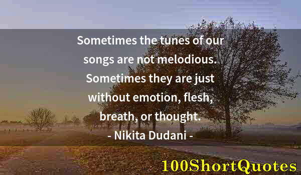 Quote by Albert Einstein: Sometimes the tunes of our songs are not melodious. Sometimes they are just without emotion, flesh, ...