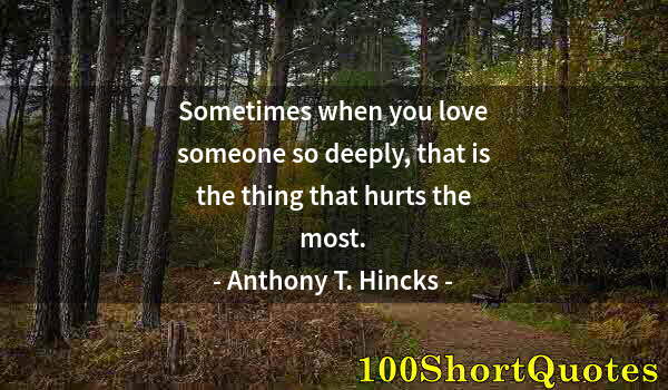 Quote by Albert Einstein: Sometimes when you love someone so deeply, that is the thing that hurts the most.