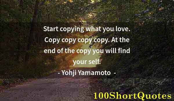 Quote by Albert Einstein: Start copying what you love. Copy copy copy copy. At the end of the copy you will find your self.