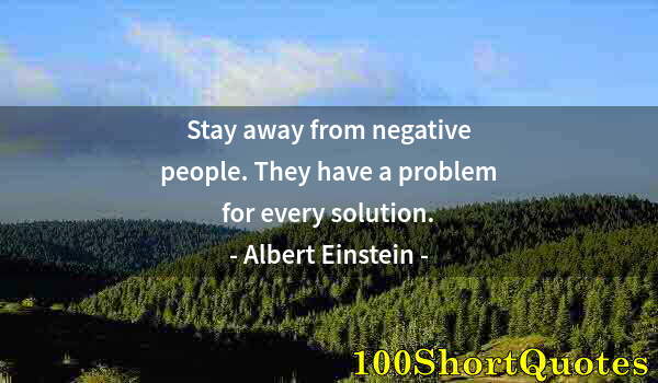 Quote by Albert Einstein: Stay away from negative people. They have a problem for every solution.