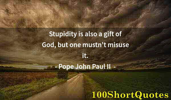 Quote by Albert Einstein: Stupidity is also a gift of God, but one mustn't misuse it.