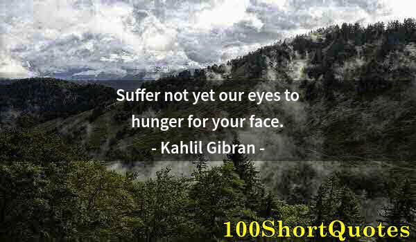 Quote by Albert Einstein: Suffer not yet our eyes to hunger for your face.