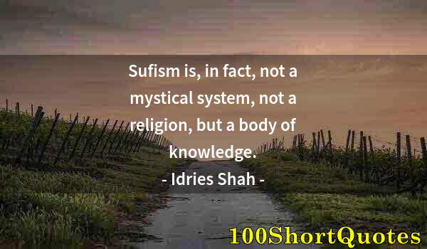 Quote by Albert Einstein: Sufism is, in fact, not a mystical system, not a religion, but a body of knowledge.