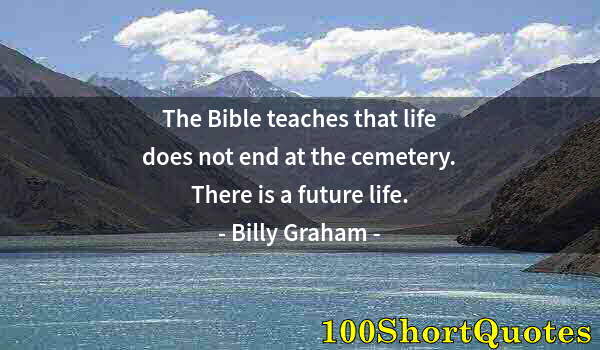 Quote by Albert Einstein: The Bible teaches that life does not end at the cemetery. There is a future life.