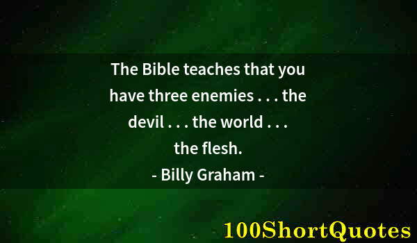 Quote by Albert Einstein: The Bible teaches that you have three enemies . . . the devil . . . the world . . . the flesh.