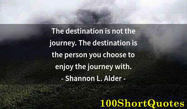 Quote by Albert Einstein: The destination is not the journey. The destination is the person you choose to enjoy the journey wi...