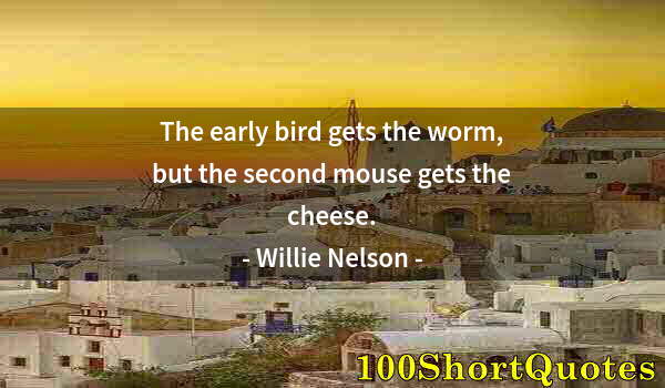 Quote by Albert Einstein: The early bird gets the worm, but the second mouse gets the cheese.