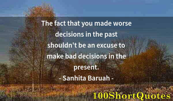 Quote by Albert Einstein: The fact that you made worse decisions in the past shouldn't be an excuse to make bad decisions in t...