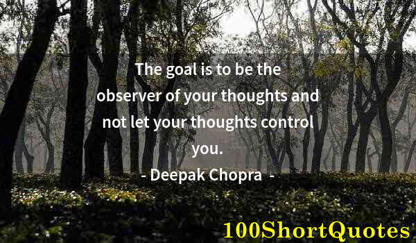 Quote by Albert Einstein: The goal is to be the observer of your thoughts and not let your thoughts control you.