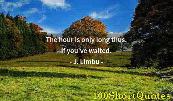 Quote by Albert Einstein: The hour is only long thus, if you've waited.