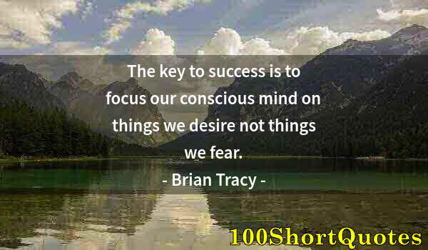 Quote by Albert Einstein: The key to success is to focus our conscious mind on things we desire not things we fear.