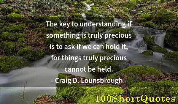 Quote by Albert Einstein: The key to understanding if something is truly precious is to ask if we can hold it, for things trul...