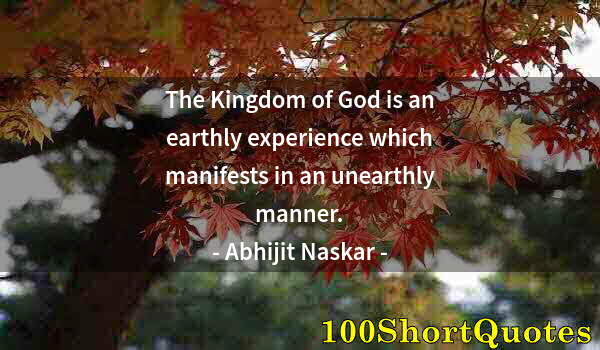 Quote by Albert Einstein: The Kingdom of God is an earthly experience which manifests in an unearthly manner.