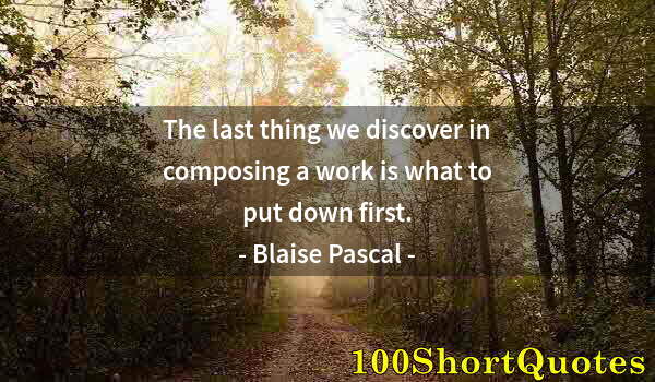 Quote by Albert Einstein: The last thing we discover in composing a work is what to put down first.