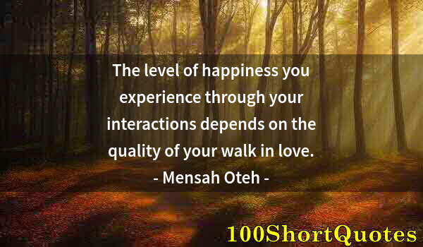 Quote by Albert Einstein: The level of happiness you experience through your interactions depends on the quality of your walk ...