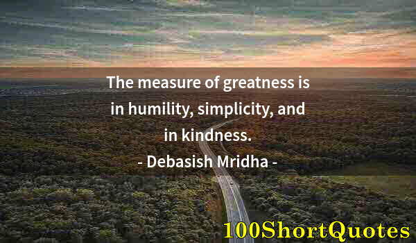 Quote by Albert Einstein: The measure of greatness is in humility, simplicity, and in kindness.