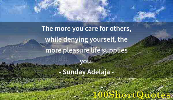 Quote by Albert Einstein: The more you care for others, while denying yourself, the more pleasure life supplies you.