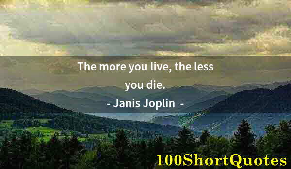 Quote by Albert Einstein: The more you live, the less you die.