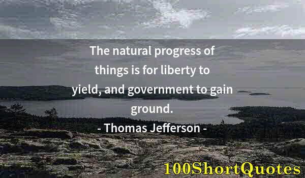 Quote by Albert Einstein: The natural progress of things is for liberty to yield, and government to gain ground.