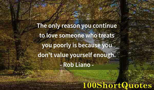 Quote by Albert Einstein: The only reason you continue to love someone who treats you poorly is because you don't value yourse...